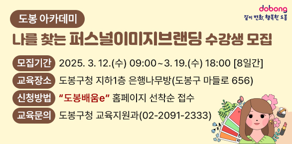 도봉 아카데미(나를 찾는 퍼스널이미지브랜딩) 수강생 모집<br />□ 모집기간: 2025. 3. 12.(수) 09:00 ~ 3. 19.(수) 18:00 [8일간]□ 모집대상:?도봉구민 누구나□ 교육장소: 도봉구청 지하1층 은행나무방(도봉구 마들로 656)□ 신청방법: “도봉배움e” 홈페이지 선착순 접수<br />□ 교육문의: 도봉구청 교육지원과(02-2091-2333) - 새창열기