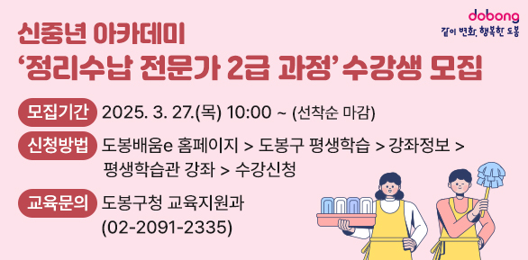 신중년 아카데미 ‘정리수납 전문가 2급 과정’ 수강생 모집<br />□ 모집기간: 2025. 3. 27.(목) 10:00 ~ (선착순 마감)<br />□ 신청방법<br />  ○ 도봉배움e 홈페이지 > 도봉구 평생학습 > 강좌정보 > 평생학습관 강좌 > 수강신청<br />□ 교육문의: 도봉구청 교육지원과(02-2091-2335) - 새창열기