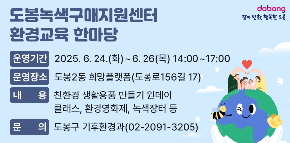 「도봉녹색구매지원센터」환경교육 한마당<br />○ 운영기간: 2025. 6. 24.(화) ~ 6. 26(목) 14:00~17:00 <br />○ 운영장소: 도봉2동 희망플랫폼(도봉로156길 17)<br />○ 내   용: 친환경 생활용품 만들기 원데이 클래스, 환경영화제, 녹색장터 등<br />○ 문   의: 도봉구 기후환경과(☎2091-3205) - 새창열기