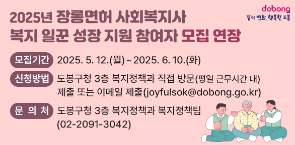 2025년 장롱면허 사회복지사 복지 일꾼 성장 지원 참여자 모집 연장<br />□ 모집기간: 2025. 5. 12.(월) ∼ 2025 6. 10.(화)<br />□ 신청방법: 도봉구청 3층 복지정책과 직접 방문(평일 근무시간 내) 제출 또는 이메일 제출(joyfulsok@dobong.go.kr)<br />□ 문 의 처: 도봉구청 3층 복지정책과 복지정책팀 (02)2091-3042) - 새창열기