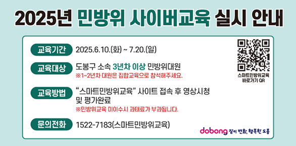 2025년 민방위 사이버교육 안내<br />2025년 민방위 사이버교육 실시 안내<br /><br />교육기간<br /><br />2025.6.10.(화)~ 7.20.(일)<br /><br />교육대상<br /><br />도봉구 소속 3년차 이상 민방위대원<br />※1~2년차 대원은 집합교육으로 참석해주세요.<br /><br />스마트민방위교육<br />바로가기 QR<br /><br />교육방법<br /><br />'스마트민방위교육' 사이트 접속 후 영상시청<br />및 평가완료<br />※민방위교육 미이수시 과태료가 부 - 새창열기