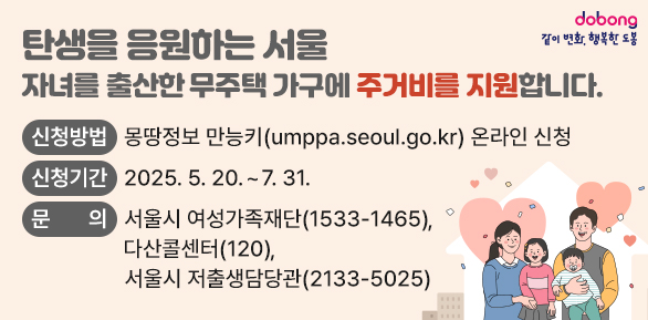 자녀를 출산한 무주택 가구에 주거비를 지원합니다.<br />○ 신청방법: 몽땅정보 만능키(umppa.seoul.go.kr) 온라인 신청<br />○ 신청기간: 2025. 5. 20. ~ 7. 31.<br />○ 문   의: 서울시 여성가족재단(☎1533-1465)<br />           다산콜센터(☎120), 서울시 저출생담당관(☎2133-5025) - 새창열기