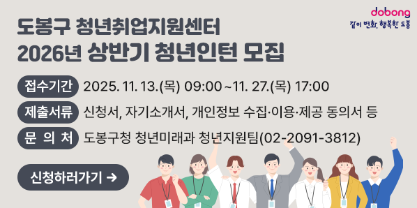 도봉구 청년취업지원센터 2026년 상반기 청년인턴 모집<br />  ? 접수기간: 2025. 11. 13.(목) 09:00 ~ 11. 27.(목) 17:00<br />  ? 제출서류: 신청서, 자기소개서, 개인정보 수집ㆍ이용ㆍ제공 동의서 등<br />  ? 문 의 처: 도봉구청 청년미래과 청년지원팀 ☏ 2091-3812 <br /> - 새창열기