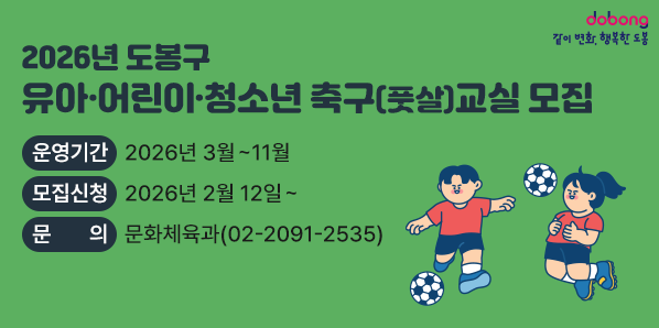 2026 도봉구 유아·어린이·청소년 축구(풋살)교실 모집<br />운영기간: 2026년 3월~11월<br />모집신청: 2026년 2월 12일~<br />문의: 문화체육과(☎02-2091-2535) - 새창열기