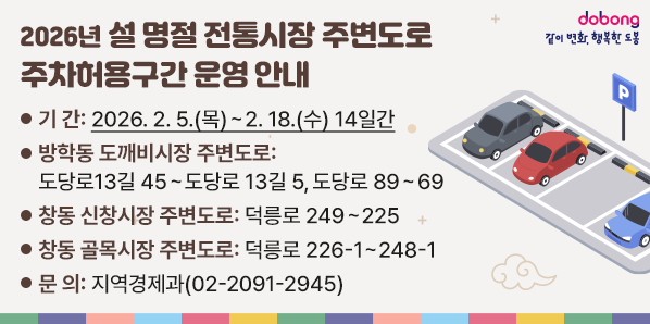 2026년 설 명절 전통시장 주변도로 주차허용구간 운영<br />   ｏ 기  간: 2026. 2. 5.(목) ∼ 2. 18.(수) 14일간  <br /> ▶방학동 도깨비시장 주변도로  <br /> ▶창동 신창시장 주변도로<br /> ▶창동 골목시장 주변도로<br />     - 지역경제과 ☎ (02)2091-2945 - 새창열기