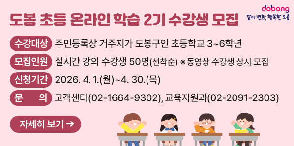 「도봉 초등 온라인 학습」2기 수강생 모집  ?? 수강대상: 주민등록상 거주지가 도봉구인 초등학교 3~6학년  ?? 모집인원: 실시간 강의 수강생 50명(선착순) ※동영상 수강생 상시 모집  ?? 신청기간: 2026. 4. 1.(월) ∼ 4. 30.(목)  ?? 문    의: 고객센터 02-1664-9302, 교육지원과 02-2091-2303 - 새창열기