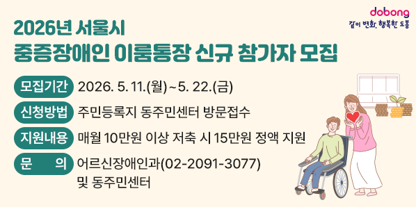 2026년 서울시 중증장애인 이룸통장 신규 참가자 모집<br />□ 모집기간: 2026. 5. 11.(월) ~ 5. 22.(금)<br />□ 신청방법: 주민등록지 동주민센터 방문접수<br />□ 지원내용: 매월 10만원 이상 저축 시 15만원 정액 지원<br />□ 문   의: 도봉구청 어르신장애인과(☎2091-3077) 및 동주민센터