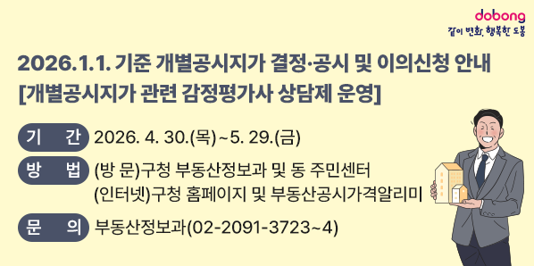 <br />2026. 1. 1. 기준 개별공시지가 결정·공시 및 이의신청 안내<br />[개별공시지가 관련 감정평가사 상담제 운영]<br /><br />○ 기  간: 2026. 4. 30. ~ 5. 29.<br />○ 방  법: (방  문) 구청 부동산정보과 및 동 주민센터(인터넷) 구청 홈페이지 및 부동산공시가격알리미<br />○ 문  의: 도봉구청 부동산정보과(☎ 02-2091-3723~4) - 새창열기
