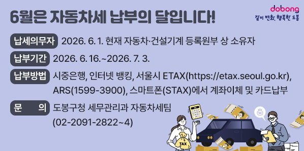월은 자동차세 납부의 달입니다! <br />납세의무자 : 2026. 6. 1. 현재 자동차 ㆍ 건설기계 등록원부 상 소유자<br />납부기간 : 2026. 6. 16. ~ 2026. 7. 3.<br />납부방법 : 시중은행, 인터넷 뱅킹, 서울시 ETAX(https://etax.seoul.go.kr), ARS(☎1599-3900), 스마트폰(STAX)에서 계좌이체 <br />문의 : 도봉구청 - 새창열기
