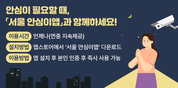 안심이 필요할 때,「서울 안심이앱」과 함께하세요!<br />□ 이용시간 : 언제나(연중 지속제공)<br />□ 설치방법 : 앱스토어에서 ‘서울 안심이앱’ 다운로드<br />□ 이용방법 : 앱 설치 후 본인 인증 후 즉시 사용 가능