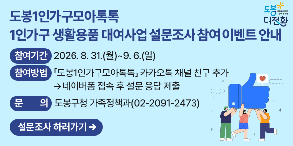 「도봉1인가구모아톡톡」 1인가구 생활용품 대여사업 설문조사 참여 이벤트<br />? 참여기간: 2026. 8. 31.(월) ~ 9. 6.(일)<br />? 참여방법: 「도봉1인가구모아톡톡」 카카오톡 채널 친구 추가 ><br />    네이버폼 (https://naver.me/IFE1wluc) 접속 후 설문 응답 제출 - 새창열기
