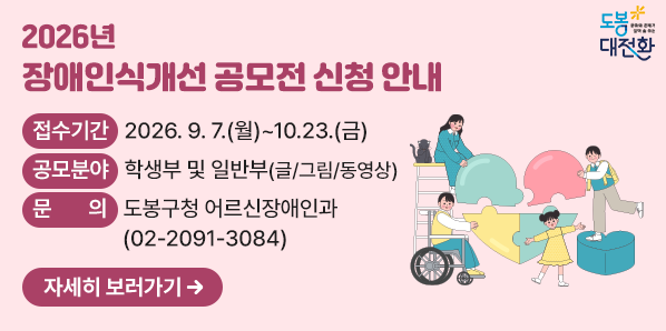 2026년 장애인식개선 공모전 신청 안내<br />  - 접수기간: 2026. 9. 7.(월) ~ 10.23.(금) <br />  - 공모분야: 학생부 및 일반부(글/그림/동영상)<br />  - 문    의: 도봉구청 어르신장애인과(☎ 02-2091-3084) - 새창열기