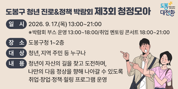 ○ 일    시: 2026. 9. 17.(목) 13:00~21:00<br />    ※박람회 부스 운영 13:00~18:00 / 취업 멘토링 콘서트 18:00~21:00<br />  ○ 장    소: 도봉구청 1~2층<br />  ○ 대    상: 청년, 지역 주민 등 누구나<br />  ○ 내    용: 청년이 자신의 길을 찾고 도전하며, 나만의 다음 정상을 향해 <br /> - 새창열기