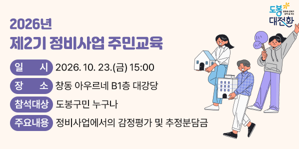 2026년 제2기 정비사업 주민교육<br />  ○ 일    시 : 2026. 10. 23.(금) 15:00<br />  ○ 장    소 : 창동 아우르네 B1층 대강당<br />  ○ 참석대상 : 도봉구민 누구나<br />  ○ 주요내용 : 정비사업에서의 감정평가 및 추정분담금 - 새창열기