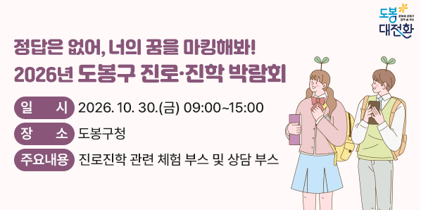2026년 도봉구 진로·진학 박람회 <br />□ 일시: 2026. 10. 30.(금) 09:00~15:00<br />□ 장소: 도봉구청<br />□ 대상: 관내 학생 및 학부모 등<br />□ 주요내용: 진로진학 관련 체험 부스 및 상담 부스<br />□ 1:1 대학 입시 상담 사전예약: 10. 19.(월) 오전 9시부터 선착순 접수 - 새창열기