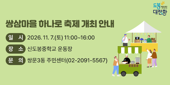 쌍삼마을 하나로 축제 개최 안내<br />? 일시: 2026. 11. 7.(토) 11:00 ~ 16:00<br /> ? 장소: 신도봉중학교 운동장<br /> ? 내용: 축하공연, 체험부스 및 먹거리 등<br /> ? 주관: 쌍문3동 축제추진위원회 <br /> ? 문의: 쌍문3동 주민센터(☎2091-5567) - 새창열기