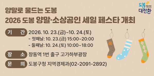 2026년 도봉 양말·소상공인 세일 페스타 개최<br />□ 기    간: 2026. 10. 23.(금)~10. 24.(토)<br />  ○ 첫째날: 10. 23.(금) 15:00~20:00<br />  ○ 둘째날: 10. 24.(토) 10:00~18:00<br /> □ 장    소: 창동역 1번 출구 고가하부광장<br /> □ 문    의: 도봉구청 지역경제과(02-2091-2892) - 새창열기